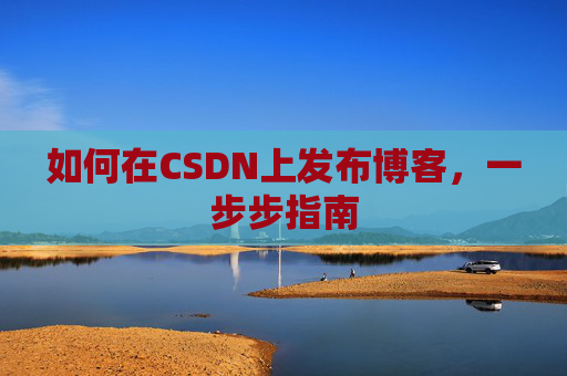 如何在CSDN上发布博客，一步步指南